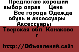 Предлогаю хороший выбор оправ  › Цена ­ 1 000 - Все города Одежда, обувь и аксессуары » Аксессуары   . Тверская обл.,Конаково г.
